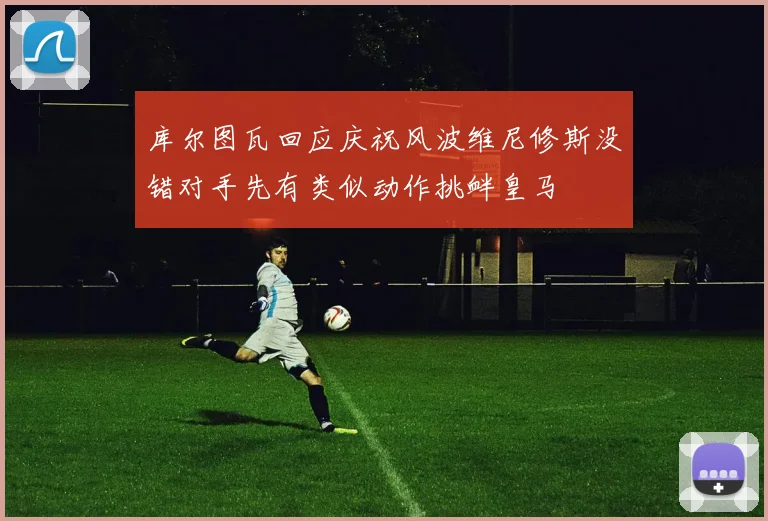 库尔图瓦回应庆祝风波维尼修斯没错对手先有类似动作挑衅皇马