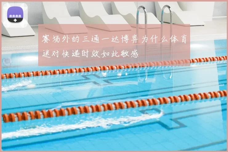 赛场外的三通一达博弈为什么体育迷对快递时效如此敏感