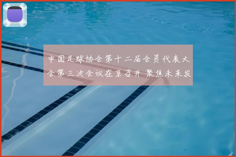 中国足球协会第十二届会员代表大会第三次会议在京召开 聚焦未来发展新规划