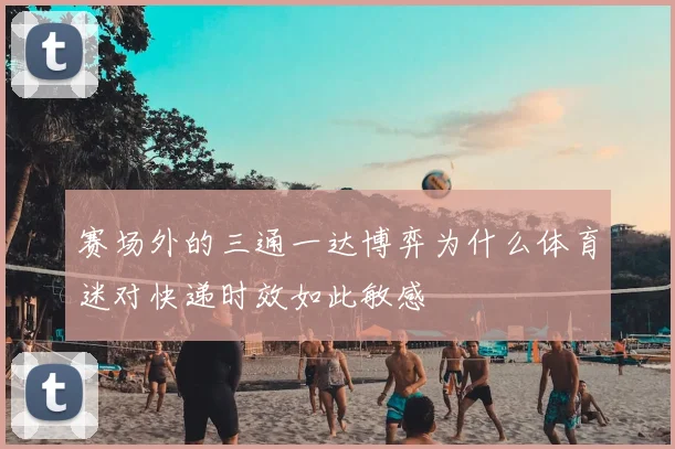 赛场外的三通一达博弈为什么体育迷对快递时效如此敏感
