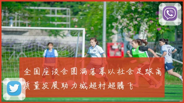 全国座谈会圆满落幕以社会足球高质量发展助力城超村超腾飞